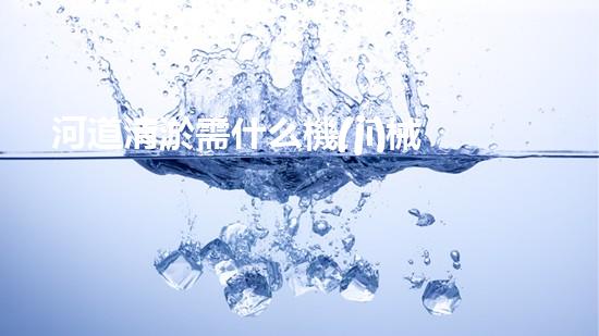 河道清淤需什么機(jī)械解放城市河道，清新水環(huán)境，改變你的生活！